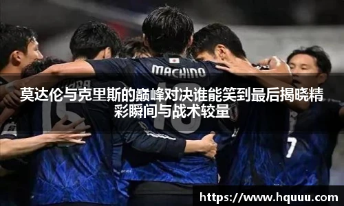 莫达伦与克里斯的巅峰对决谁能笑到最后揭晓精彩瞬间与战术较量